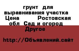 грунт  для выравнивания участка › Цена ­ 100 - Ростовская обл. Сад и огород » Другое   